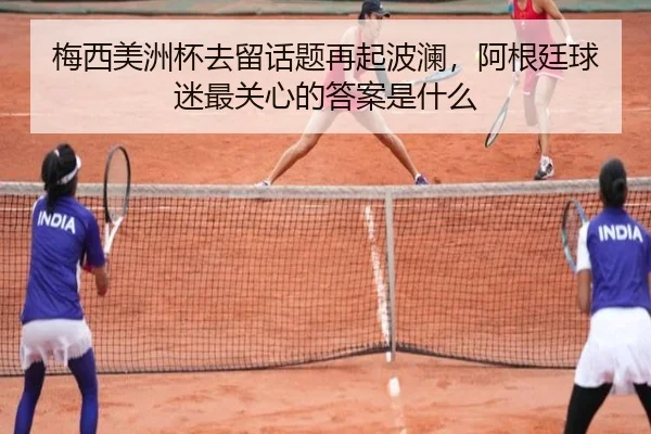 梅西美洲杯去留话题再起波澜，阿根廷球迷最关心的答案是什么（jiuyouhui）