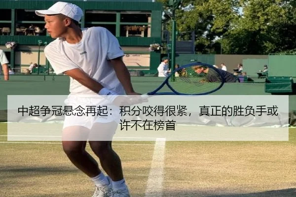 中超争冠悬念再起：积分咬得很紧，真正的胜负手或许不在榜首 - jiuyouhui
