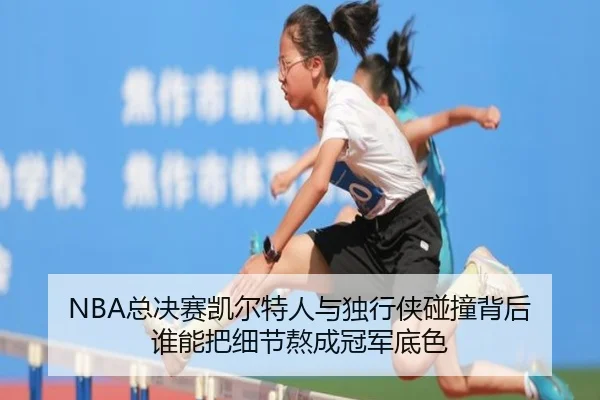 NBA总决赛凯尔特人与独行侠碰撞背后 谁能把细节熬成冠军底色（jiuyouhui）