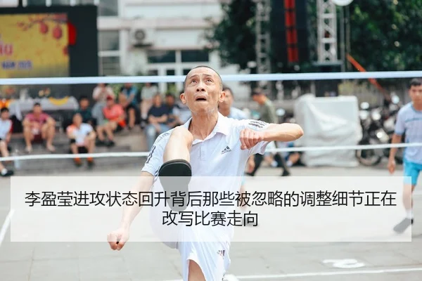 李盈莹进攻状态回升背后那些被忽略的调整细节正在改写比赛走向（jiuyouhui）
