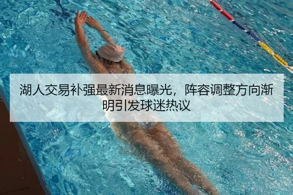 湖人交易补强最新消息曝光，阵容调整方向渐明引发球迷热议（jiuyouhui）